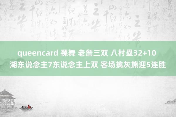 queencard 裸舞 老詹三双 八村塁32+10 湖东说念主7东说念主上双 客场擒灰熊迎5连胜