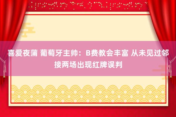 喜爱夜蒲 葡萄牙主帅：B费教会丰富 从未见过邻接两场出现红牌误判