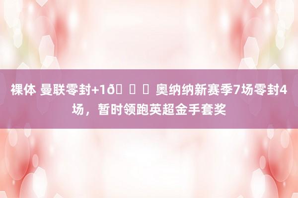 裸体 曼联零封+1🙌奥纳纳新赛季7场零封4场，暂时领跑英超金手套奖