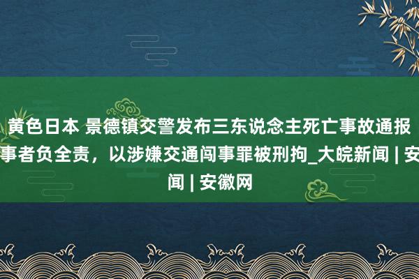黄色日本 景德镇交警发布三东说念主死亡事故通报：闯事者负全责，以涉嫌交通闯事罪被刑拘_大皖新闻 | 安徽网