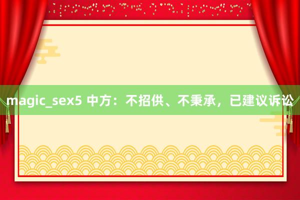 magic_sex5 中方：不招供、不秉承，已建议诉讼