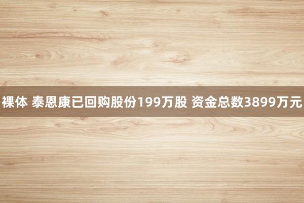 裸体 泰恩康已回购股份199万股 资金总数3899万元