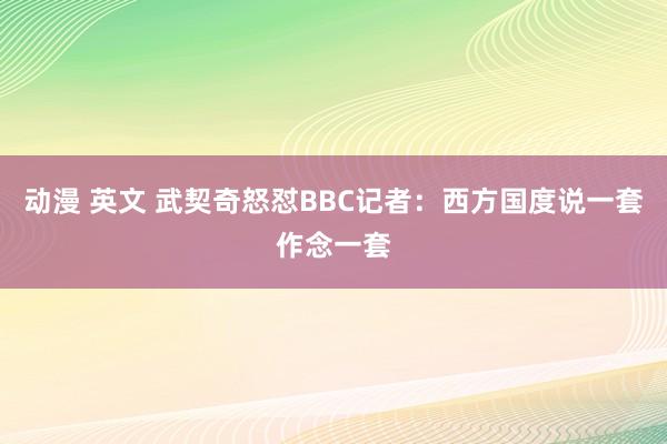 动漫 英文 武契奇怒怼BBC记者：西方国度说一套作念一套