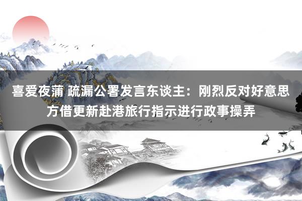 喜爱夜蒲 疏漏公署发言东谈主：刚烈反对好意思方借更新赴港旅行指示进行政事操弄