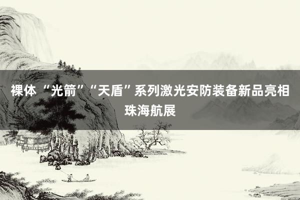 裸体 “光箭”“天盾”系列激光安防装备新品亮相珠海航展