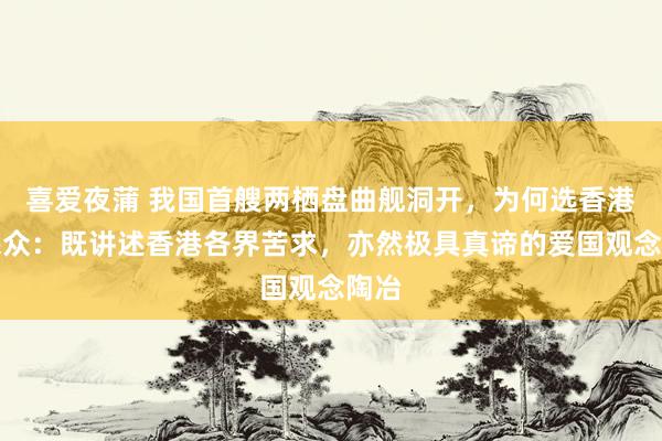 喜爱夜蒲 我国首艘两栖盘曲舰洞开，为何选香港？民众：既讲述香港各界苦求，亦然极具真谛的爱国观念陶冶
