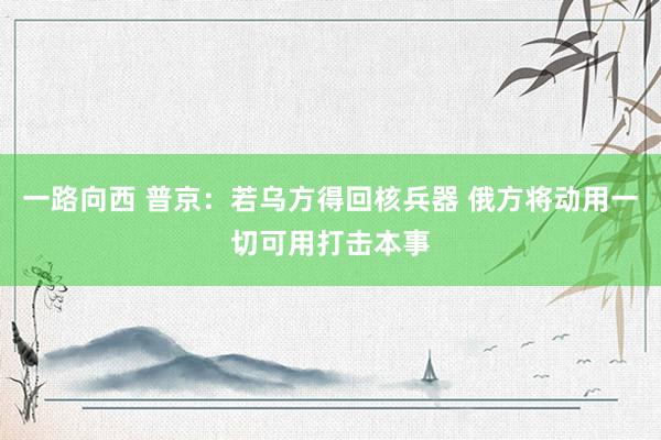 一路向西 普京：若乌方得回核兵器 俄方将动用一切可用打击本事