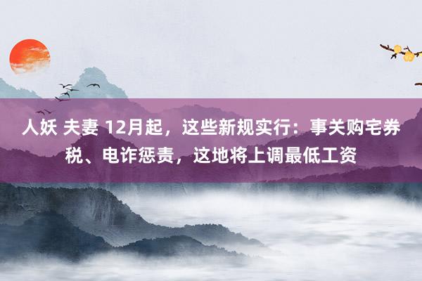 人妖 夫妻 12月起，这些新规实行：事关购宅券税、电诈惩责，这地将上调最低工资