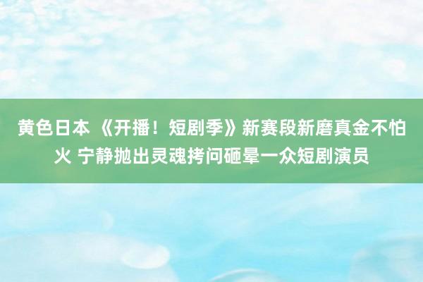 黄色日本 《开播！短剧季》新赛段新磨真金不怕火 宁静抛出灵魂拷问砸晕一众短剧演员