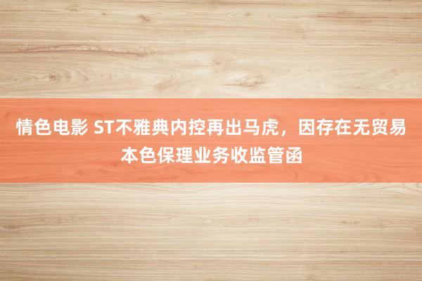 情色电影 ST不雅典内控再出马虎，因存在无贸易本色保理业务收监管函