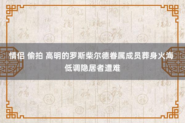 情侣 偷拍 高明的罗斯柴尔德眷属成员葬身火海 低调隐居者遭难