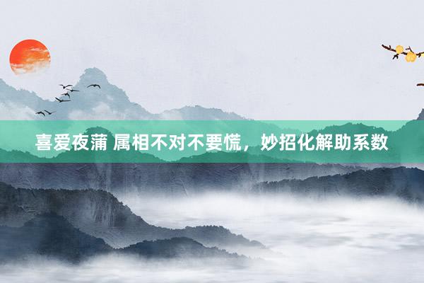 喜爱夜蒲 属相不对不要慌，妙招化解助系数