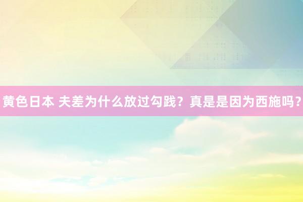 黄色日本 夫差为什么放过勾践？真是是因为西施吗？