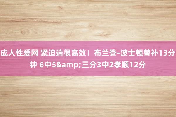 成人性爱网 紧迫端很高效！布兰登-波士顿替补13分钟 6中5&三分3中2孝顺12分