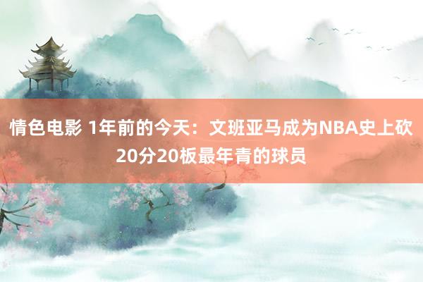 情色电影 1年前的今天：文班亚马成为NBA史上砍20分20板最年青的球员