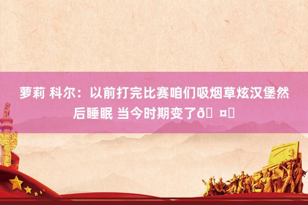 萝莉 科尔：以前打完比赛咱们吸烟草炫汉堡然后睡眠 当今时期变了🤔