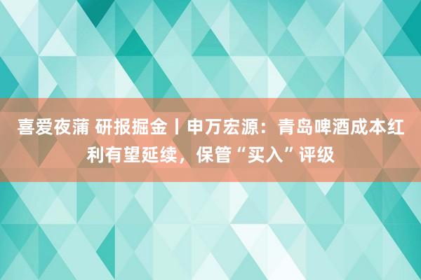 喜爱夜蒲 研报掘金丨申万宏源：青岛啤酒成本红利有望延续，保管“买入”评级
