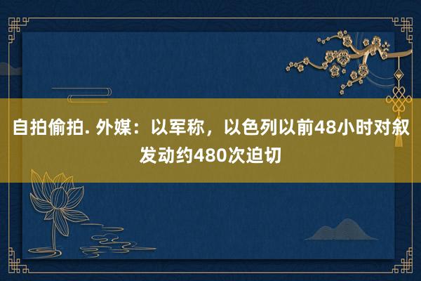 自拍偷拍. 外媒：以军称，以色列以前48小时对叙发动约480次迫切