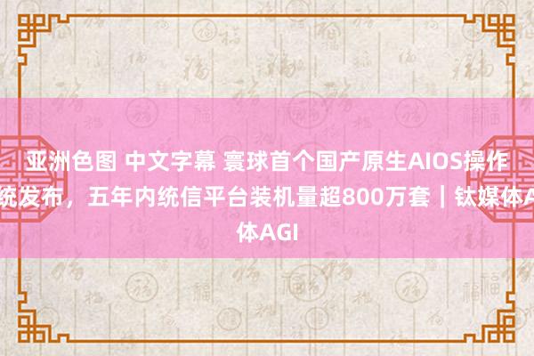 亚洲色图 中文字幕 寰球首个国产原生AIOS操作系统发布，五年内统信平台装机量超800万套｜钛媒体AGI