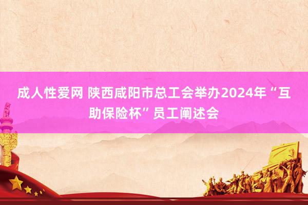 成人性爱网 陕西咸阳市总工会举办2024年“互助保险杯”员工阐述会