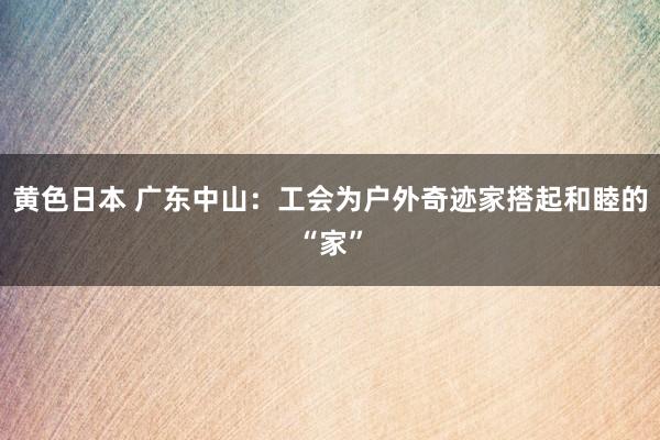 黄色日本 广东中山：工会为户外奇迹家搭起和睦的“家”