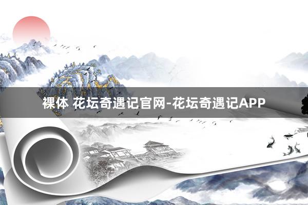 裸体 花坛奇遇记官网-花坛奇遇记APP