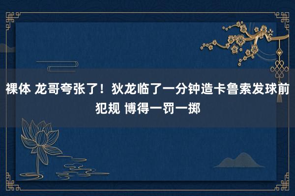 裸体 龙哥夸张了！狄龙临了一分钟造卡鲁索发球前犯规 博得一罚一掷