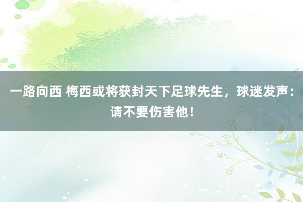 一路向西 梅西或将获封天下足球先生，球迷发声：请不要伤害他！