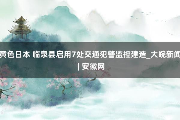 黄色日本 临泉县启用7处交通犯警监控建造_大皖新闻 | 安徽网