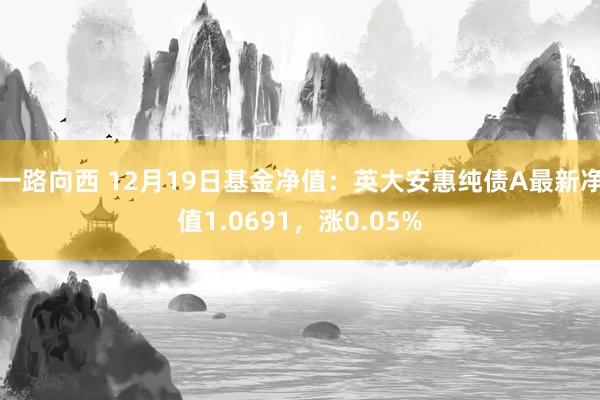 一路向西 12月19日基金净值：英大安惠纯债A最新净值1.0691，涨0.05%