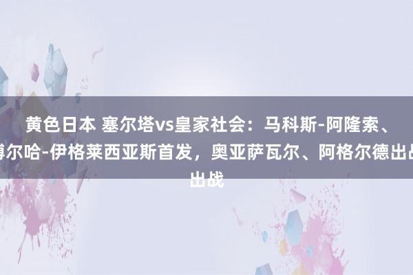 黄色日本 塞尔塔vs皇家社会：马科斯-阿隆索、博尔哈-伊格莱西亚斯首发，奥亚萨瓦尔、阿格尔德出战