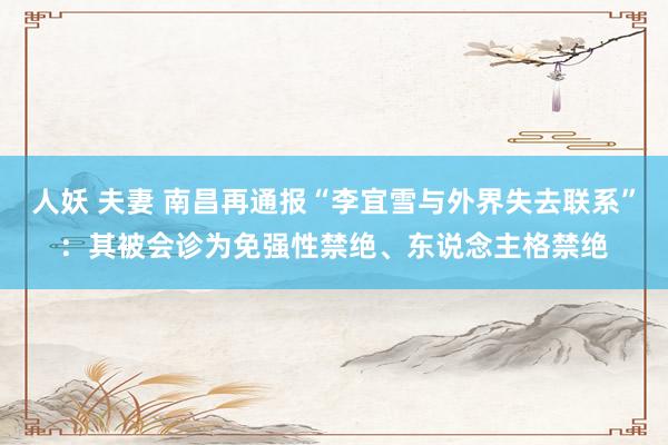 人妖 夫妻 南昌再通报“李宜雪与外界失去联系”：其被会诊为免强性禁绝、东说念主格禁绝