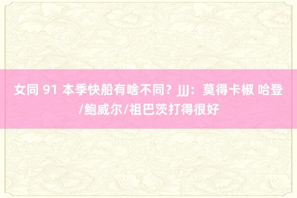 女同 91 本季快船有啥不同？JJJ：莫得卡椒 哈登/鲍威尔/祖巴茨打得很好