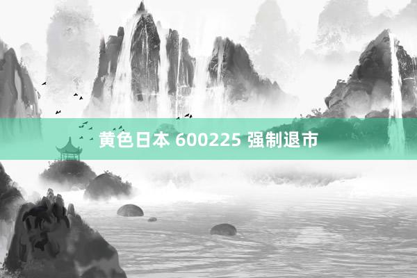 黄色日本 600225 强制退市