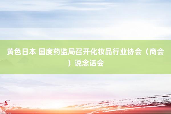 黄色日本 国度药监局召开化妆品行业协会（商会）说念话会