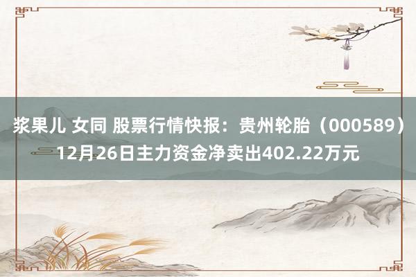 浆果儿 女同 股票行情快报：贵州轮胎（000589）12月26日主力资金净卖出402.22万元