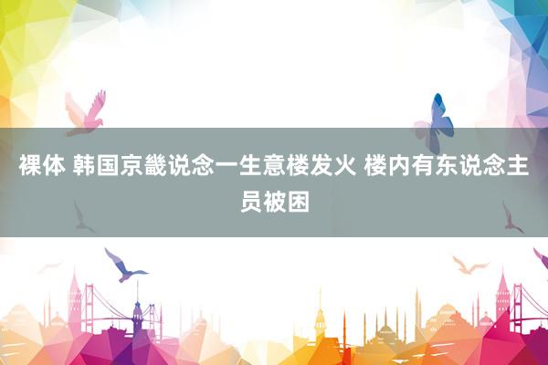 裸体 韩国京畿说念一生意楼发火 楼内有东说念主员被困
