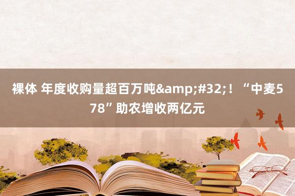 裸体 年度收购量超百万吨&#32;！“中麦578”助农增收两亿元