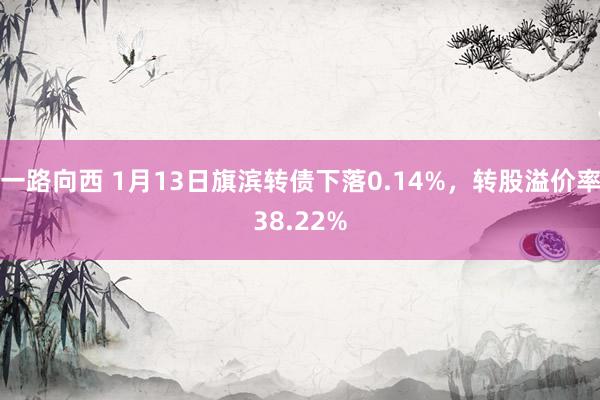 一路向西 1月13日旗滨转债下落0.14%，转股溢价率38.22%