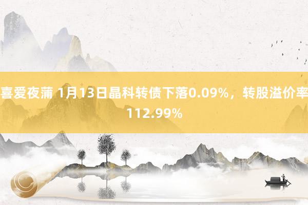 喜爱夜蒲 1月13日晶科转债下落0.09%，转股溢价率112.99%