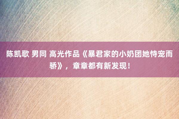 陈凯歌 男同 高光作品《暴君家的小奶团她恃宠而骄》，章章都有新发现！