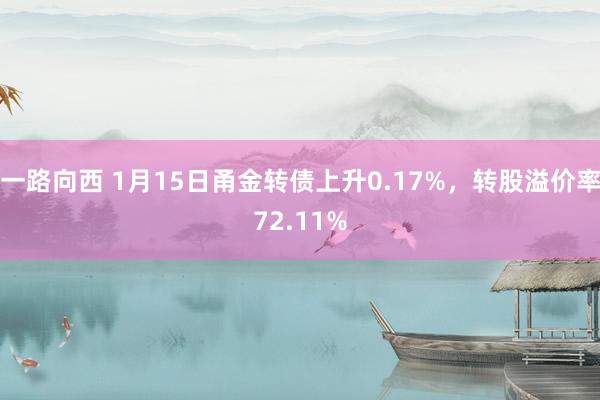 一路向西 1月15日甬金转债上升0.17%，转股溢价率72.11%