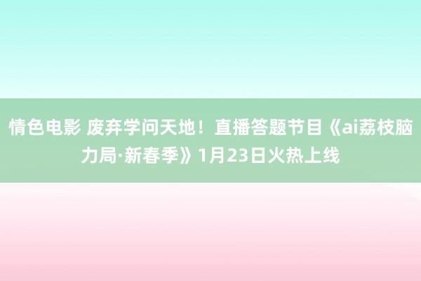 情色电影 废弃学问天地！直播答题节目《ai荔枝脑力局·新春季》1月23日火热上线
