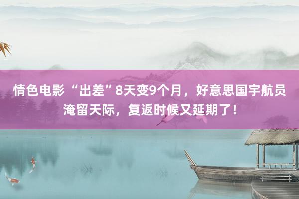情色电影 “出差”8天变9个月，好意思国宇航员淹留天际，复返时候又延期了！