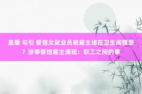 直播 勾引 餐馆女就业员被雇主堵在卫生间猥亵？涉事餐馆雇主涌现：职工之间的事