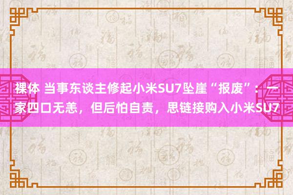裸体 当事东谈主修起小米SU7坠崖“报废”：一家四口无恙，但后怕自责，思链接购入小米SU7