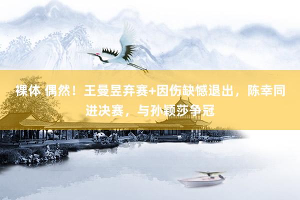 裸体 偶然！王曼昱弃赛+因伤缺憾退出，陈幸同进决赛，与孙颖莎争冠