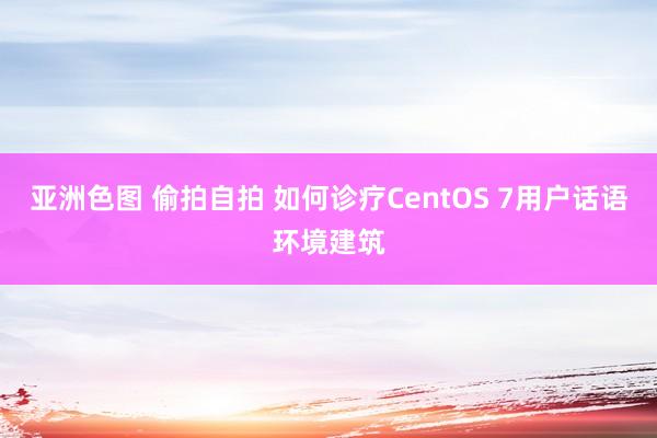 亚洲色图 偷拍自拍 如何诊疗CentOS 7用户话语环境建筑
