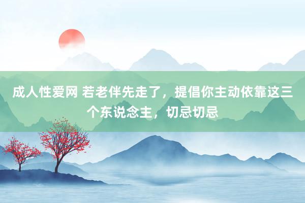 成人性爱网 若老伴先走了，提倡你主动依靠这三个东说念主，切忌切忌