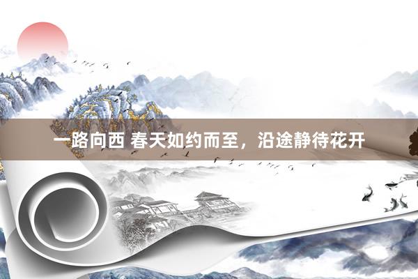一路向西 春天如约而至，沿途静待花开